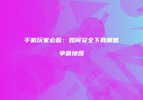 手机玩家必看：如何安全下载魔兽争霸地图