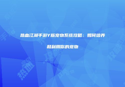 热血江湖手游Y版宠物系统攻略：如何培养和利用你的宠物