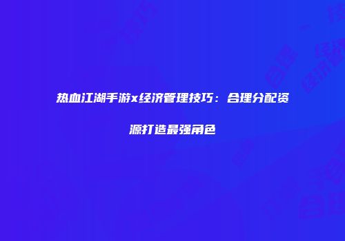热血江湖手游x经济管理技巧：合理分配资源打造最强角色