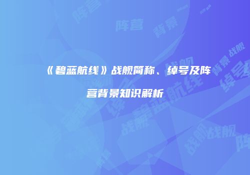 《碧蓝航线》战舰简称、绰号及阵营背景知识解析