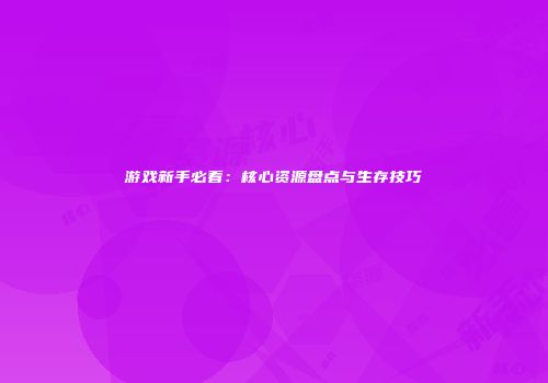 游戏新手必看：核心资源盘点与生存技巧
