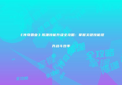 《传奇霸业》陈潇技能升级全攻略：掌握关键技能提升战斗效率