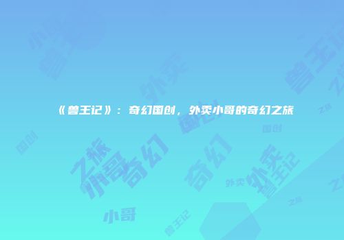 《兽王记》：奇幻国创，外卖小哥的奇幻之旅