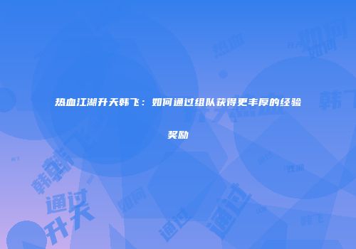 热血江湖升天韩飞：如何通过组队获得更丰厚的经验奖励