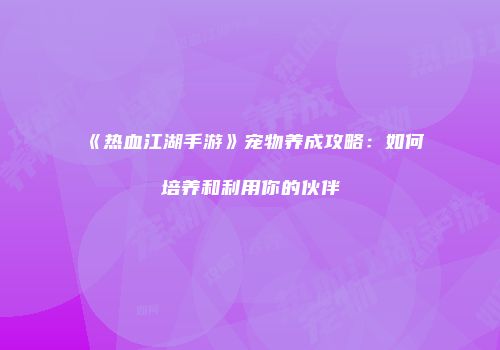 《热血江湖手游》宠物养成攻略：如何培养和利用你的伙伴
