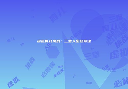 虚拟育儿挑战：三堂人生必修课