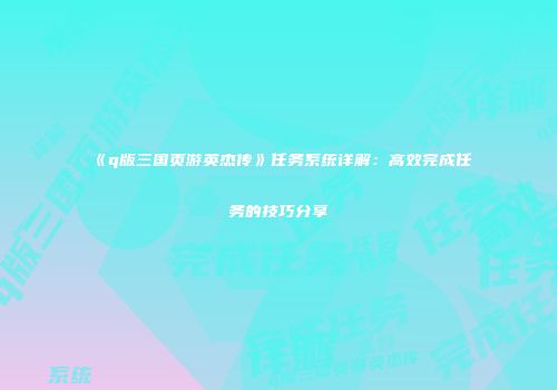 《q版三国页游英杰传》任务系统详解：高效完成任务的技巧分享