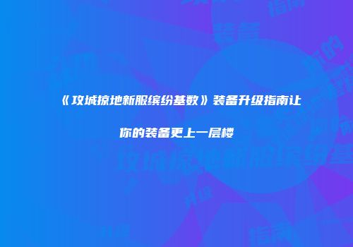 《攻城掠地新服缤纷基数》装备升级指南让你的装备更上一层楼