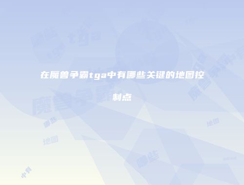 在魔兽争霸tga中有哪些关键的地图控制点