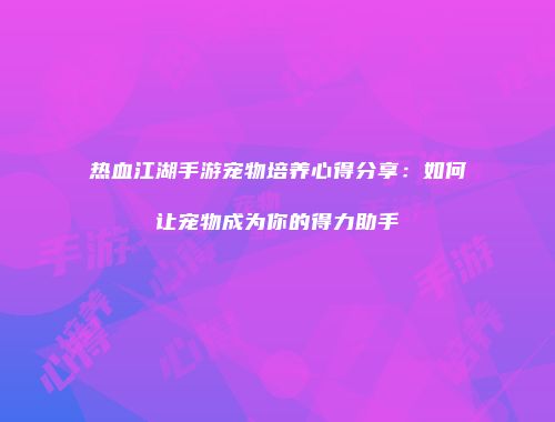 热血江湖手游宠物培养心得分享：如何让宠物成为你的得力助手
