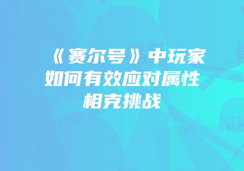 《赛尔号》中玩家如何有效应对属性相克挑战