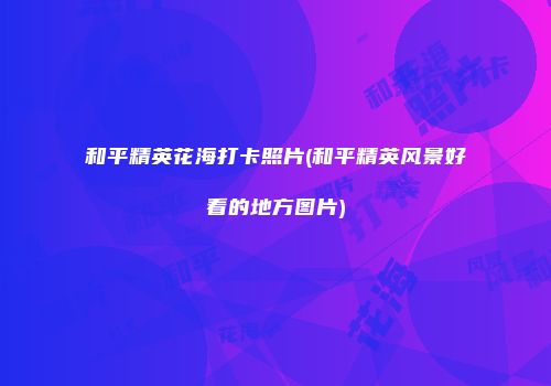 和平精英花海打卡照片(和平精英风景好看的地方图片)