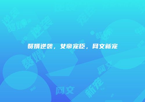 赘婿逆袭，女帝宠臣，网文新宠