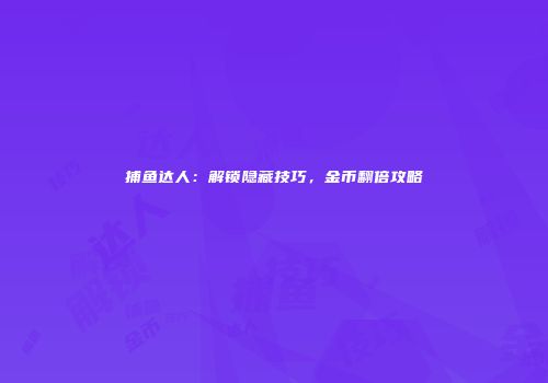 捕鱼达人：解锁隐藏技巧，金币翻倍攻略
