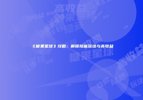 《糖果星球》攻略：解锁隐藏玩法与高收益