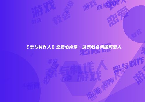 《恋与制作人》恋爱必修课：游戏教会我如何爱人