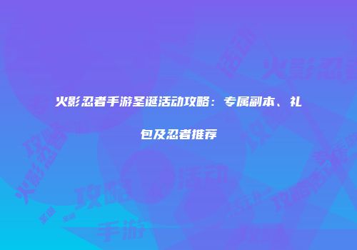 火影忍者手游圣诞活动攻略：专属副本、礼包及忍者推荐