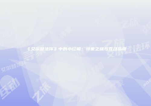 《艾尔登法环》中的小红帽：寻家之旅与互动指南