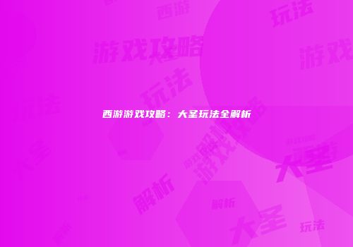 西游游戏攻略：大圣玩法全解析