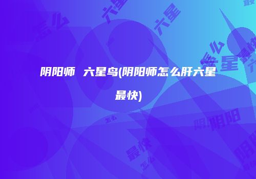阴阳师 六星鸟(阴阳师怎么肝六星最快)
