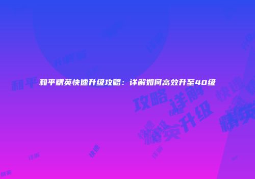 和平精英快速升级攻略：详解如何高效升至40级