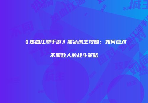 《热血江湖手游》黑冰城主攻略：如何应对不同敌人的战斗策略