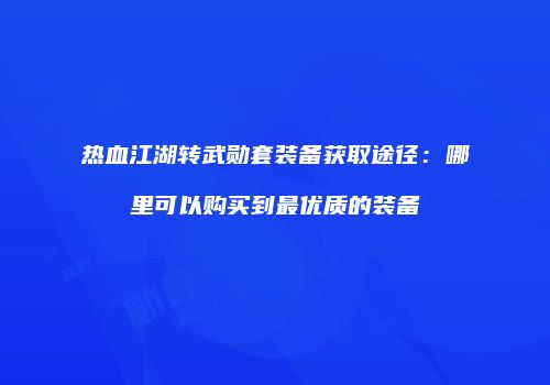 热血江湖转武勋套装备获取途径：哪里可以购买到最优质的装备
