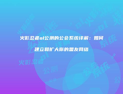 火影忍者ol公测的公会系统详解：如何建立和扩大你的盟友网络