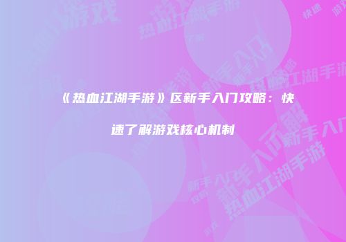 《热血江湖手游》区新手入门攻略：快速了解游戏核心机制
