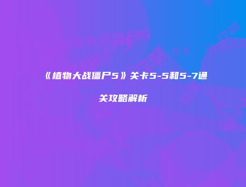 《植物大战僵尸5》关卡5-5和5-7通关攻略解析