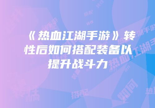 《热血江湖手游》转性后如何搭配装备以提升战斗力