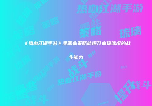 《热血江湖手游》里哪些策略能提升血琉璃虎的战斗能力
