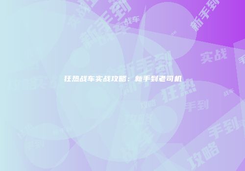 狂热战车实战攻略：新手到老司机