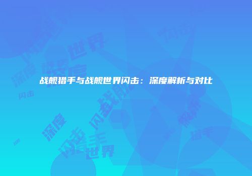 战舰猎手与战舰世界闪击：深度解析与对比