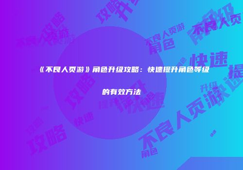 《不良人页游》角色升级攻略：快速提升角色等级的有效方法