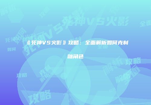 《死神VS火影》攻略：全面解析如何克制鼬角色