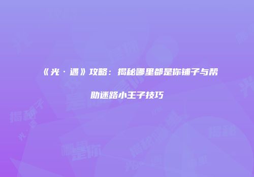《光·遇》攻略：揭秘哪里都是你铺子与帮助迷路小王子技巧