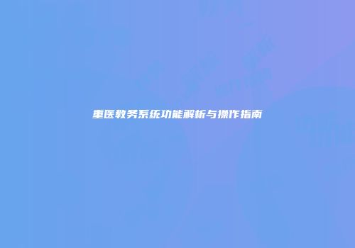 重医教务系统功能解析与操作指南