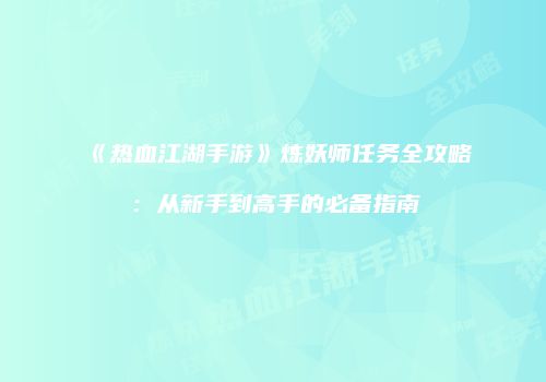 《热血江湖手游》炼妖师任务全攻略：从新手到高手的必备指南