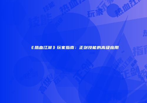 《热血江湖》玩家指南：正剑技能的高级应用