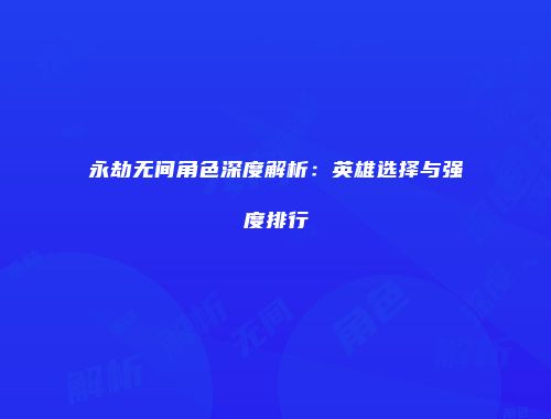 永劫无间角色深度解析：英雄选择与强度排行