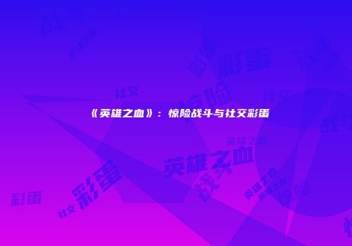 《英雄之血》：惊险战斗与社交彩蛋