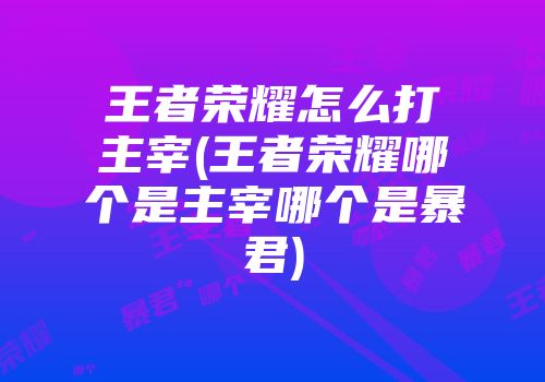 王者荣耀怎么打主宰(王者荣耀哪个是主宰哪个是暴君)