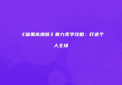 《暗黑高爆版》暴力美学攻略：打造个人主场