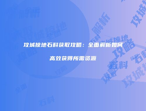 攻城掠地石料获取攻略：全面解析如何高效获得所需资源