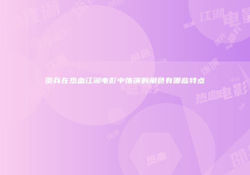 邵兵在热血江湖电影中饰演的角色有哪些特点