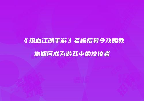 《热血江湖手游》老板招募令攻略教你如何成为游戏中的佼佼者