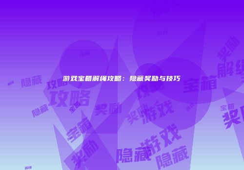 游戏宝箱解绳攻略：隐藏奖励与技巧