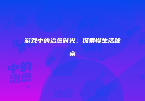 游戏中的治愈时光：探索慢生活秘密
