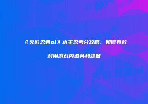 《火影忍者ol》水主忍考分攻略：如何有效利用游戏内道具和装备